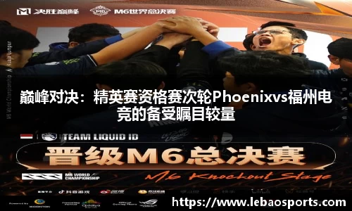 巅峰对决：精英赛资格赛次轮Phoenixvs福州电竞的备受瞩目较量